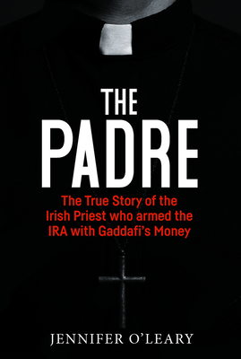 The Padre: The True Story of the Irish Priest who armed the IRA with Gaddafi's Money - O'Leary, Jennifer