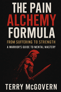 The Pain Alchemy Formula: From Suffering to Strength - A Warrior's Guide to Mental Mastery