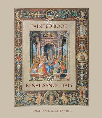 The Painted Book in Renaissance Italy: 1450-1600 - Alexander, Jonathan J G, Professor
