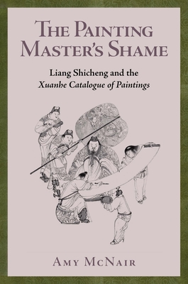 The Painting Master's Shame: Liang Shicheng and the Xuanhe Catalogue of Paintings - McNair, Amy