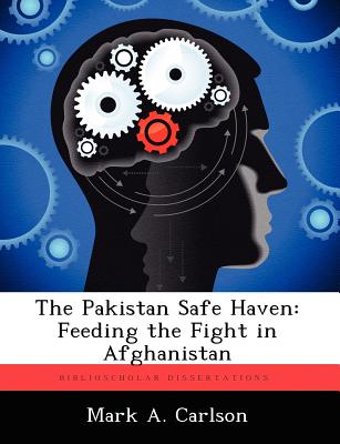 The Pakistan Safe Haven: Feeding the Fight in Afghanistan - Carlson, Mark A