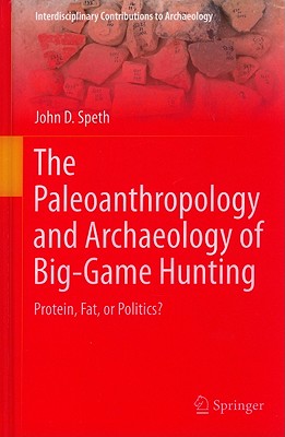 The Paleoanthropology and Archaeology of Big-Game Hunting: Protein, Fat, or Politics? - Speth, John D, Ph.D.