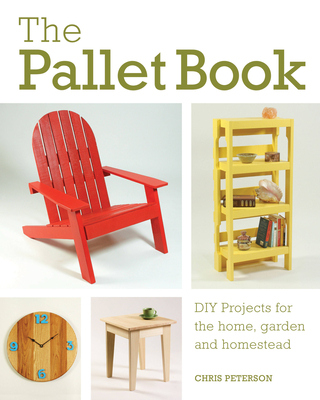 The Pallet Book: DIY Projects for the Home, Garden, and Homestead - Peterson, Chris