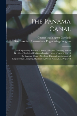 The Panama Canal: An Engineering Treatise. a Series of Papers Covering in Full Detail the Technical Problems Involved in the Construction of the Panama Canal - Geology, Climatology, Municipal Engineering; Dredging, Hydraulics, Power Plants, Etc. Prepared - Goethals, George Washington, and International Engineering Congress, San (Creator)