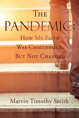 The Pandemic: How My Faith Was Challenged, But Not Changed - Smith, Marvin Timothy