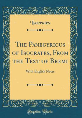 The Panegyricus of Isocrates, from the Text of Bremi: With English Notes (Classic Reprint) - Isocrates, Isocrates