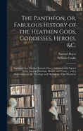 The Pantheon, or Fabulous History of the Heathen Gods, Goddesses, Heroes, &C., Explained in a Manner Entirely New, and Rendered Much More Useful Than Any Hitherto Published: Adorned with Figures from Ancient Paintings, Medals, and Gems, for the Use of Tho