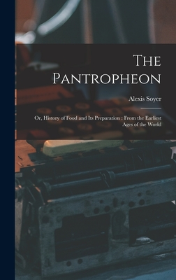 The Pantropheon: Or, History of Food and Its Preparation: From the Earliest Ages of the World - Soyer, Alexis