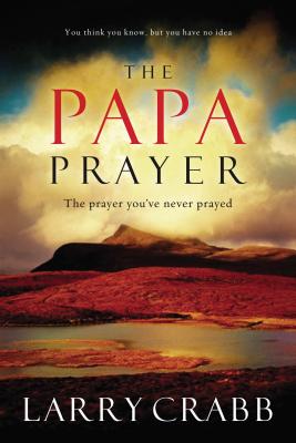 The Papa Prayer: The Prayer You've Never Prayed - Crabb, Larry, Dr.