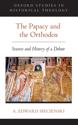 The Papacy and the Orthodox: Sources and History of a Debate - Siecienski, A Edward, PhD