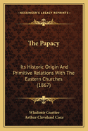 The Papacy: Its Historic Origin and Primitive Relations with the Eastern Churches (Classic Reprint)