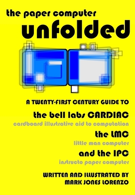 The Paper Computer Unfolded: A Twenty-First Century Guide to the Bell Labs CARDIAC (CARDboard Illustrative Aid to Computation), the LMC (Little Man Computer), and the IPC (Instructo Paper Computer) - Lorenzo, Mark Jones