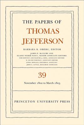 The Papers of Thomas Jefferson, Volume 39: 13 November 1802 to 3 March 1803 - Jefferson, Thomas, and Oberg, Barbara B (Editor)
