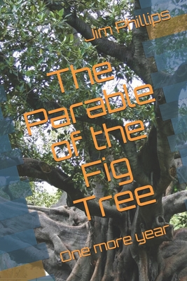 The Parable of the Fig Tree: One more year - Phillips, Jim