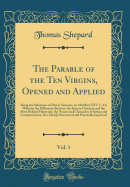 The Parable of the Ten Virgins, Opened and Applied, Vol. 1: Being the Substance of Divers Sermons, on Matthew XXV. I, -14; Wherein the Difference Between the Sincere Christian and the Most Refined Hypocrite, the Nature and Characters of Saving and...