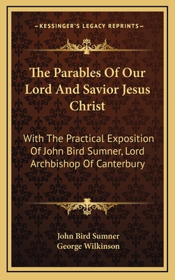 The Parables of Our Lord and Savior Jesus Christ: With the Practical Exposition of John Bird Sumner, Lord Archbishop of Canterbury - Sumner, John Bird, and Wilkinson, George (Editor)