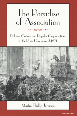 The Paradise of Association: Political Culture and Popular Organizations in the Paris Commune of 1871 - Johnson, Martin Phillip