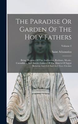 The Paradise Or Garden Of The Holy Fathers: Being Histories Of The Anchorites, Recluses, Monks, Coenobites, And Ascetic Fathers Of The Deserts Of Egypt Between A.d. Ccl And A.d. Cccc Circiter; Volume 1 - Saint Athanasius (Patriarch of Alexan (Creator)
