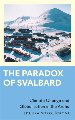 The Paradox of Svalbard: Climate Change and Globalisation in the Arctic - Sokolckov, Zdenka, and Eriksen, Thomas Hylland (Foreword by)