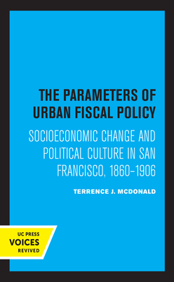 The Parameters of Urban Fiscal Policy: Socioeconomic Change and Political Culture in San Francisco, 1860-1906 - McDonald, Terrence J
