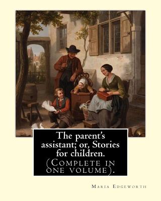 The parent's assistant; or, Stories for children. By: Maria Edgeworth (Complete in one volume).: The Parent's Assistant is the first collection of children's stories by Maria Edgeworth, published by Joseph Johnson in 1796. - Edgeworth, Maria