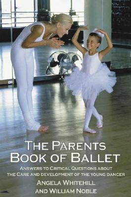 The Parents Book of Ballet: Answers to Critical Questions about the Care and Development of the Young Dancer - Whitehill, Angela, and Noble, William