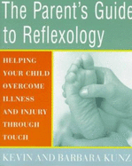 The Parent's Guide to Reflexology: Helping Your Child Overcome Illness and Injury Through Touch - Kunz, Kevin, and Kunz, Barbara
