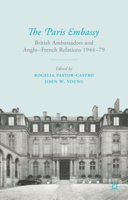 The Paris Embassy: British Ambassadors and Anglo-French Relations 1944-79 - Pastor-Castro, R. (Editor), and Young, J. (Editor)