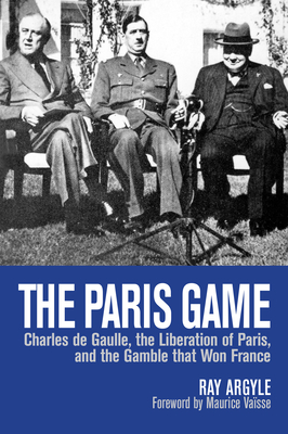 The Paris Game: Charles de Gaulle, the Liberation of Paris, and the Gamble that Won France - Argyle, Ray, and Vasse, Maurice (Foreword by)