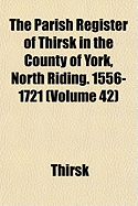 The Parish Register of Thirsk in the County of York, North Riding. 1556-1721 (Volume 42)