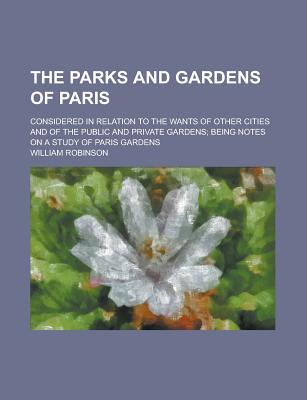 The Parks and Gardens of Paris; Considered in Relation to the Wants of Other Cities and of the Public and Private Gardens; Being Notes on a Study of Paris Gardens - U S Government, and Robinson, William