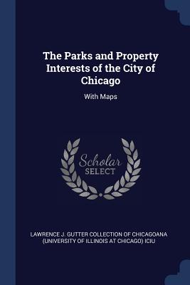 The Parks and Property Interests of the City of Chicago: With Maps - Lawrence J Gutter Collection of Chicago (Creator)