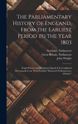 The Parliamentary History of England, From the Earliest Period to the Year 1803: From Which Last-Mentioned Epoch It Is Continued Downwards in the Work Entitled "Hansard's Parliamentary Debates" - Wright, John, and Great Britain Parliament (Creator), and Scotland Parliament (Creator)