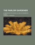 The Parlor Gardener: A Treatise on the House Culture of Ornamental Plants