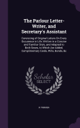 The Parlour Letter-Writer, and Secretary's Assistant: Consisting of Original Letters On Every Occurence in Life, Written in a Concise and Familiar Style, and Adapted to Both Sexes, to Which Are Added, Complimentary Cards, Wills, Bonds, &c