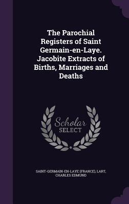 The Parochial Registers of Saint Germain-en-Laye. Jacobite Extracts of Births, Marriages and Deaths - Saint-Germain-En-Laye, Saint-Germain-En-, and Lart, Charles Edmund