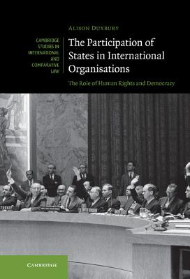 The Participation of States in International Organisations: The Role of Human Rights and Democracy - Duxbury, Alison