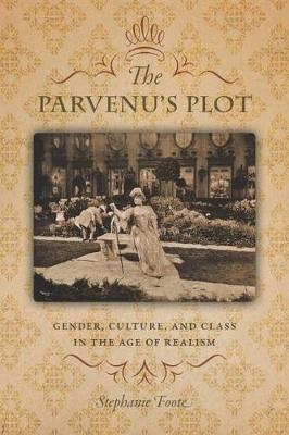 The Parvenu's Plot: Gender, Culture, and Class in the Age of Realism - Foote, Stephanie