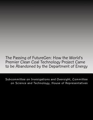 The Passing of FutureGen: How the World's Premier Clean Coal Technology Project Came to be Abandoned by the Department of Energy - Committee on Science and Technology, Hou