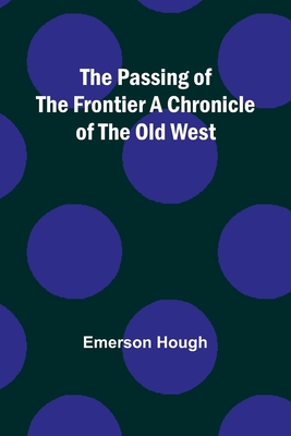 The Passing of the Frontier A Chronicle of the Old West - Hough, Emerson