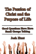 The Passion of Christ and the Purpose of Life: Good Questions Have Small Groups Talking
