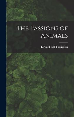 The Passions of Animals - Thompson, Edward Pett