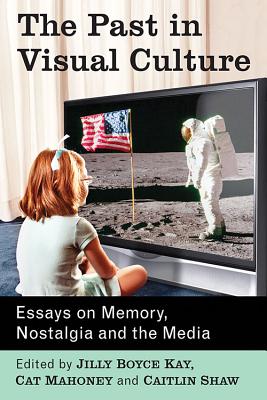 The Past in Visual Culture: Essays on Memory, Nostalgia and the Media - Kay, Jilly Boyce (Editor), and Mahoney, Cat (Editor), and Shaw, Caitlin (Editor)