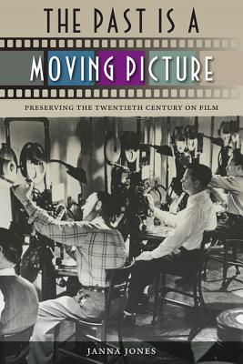 The Past Is a Moving Picture: Preserving the Twentieth Century on Film - Jones, Janna