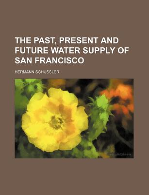The Past, Present and Future Water Supply of San Francisco - Schussler, Hermann