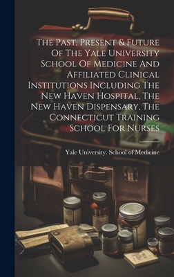 The Past, Present & Future Of The Yale University School Of Medicine And Affiliated Clinical Institutions Including The New Haven Hospital, The New Haven Dispensary, The Connecticut Training School For Nurses - Yale University School of Medicine (Creator)