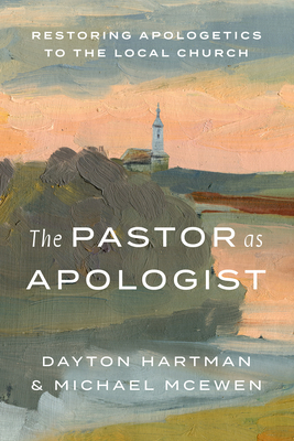 The Pastor as Apologist: Restoring Apologetics to the Local Church - Hartman, Dayton, and McEwen, Michael