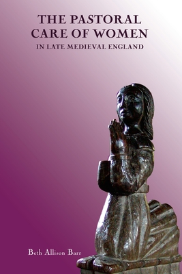The Pastoral Care of Women in Late Medieval England - Barr, Beth Allison