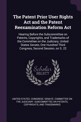 The Patent Prior User Rights Act and the Patent Reexamination Reform Act: Hearing Before the Subcommittee on Patents, Copyrights, and Trademarks of the Committee on the Judiciary, United States Senate, One Hundred Third Congress, Second Session, on S. 22 - United States Congress Senate Committ (Creator)