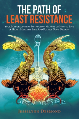 The Path of Least Resistance: Your Manufacturer's Instruction Manual on How to Live a Happy Healthy Life and Fulfill Your Dreams - Desmond, Jesselynn